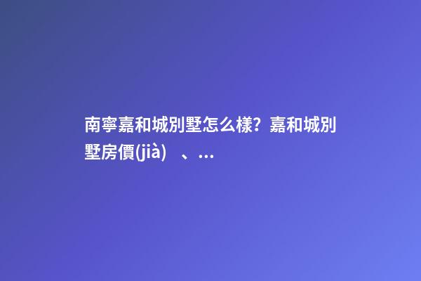 南寧嘉和城別墅怎么樣？嘉和城別墅房價(jià)、戶型圖、周邊配套樓盤分析